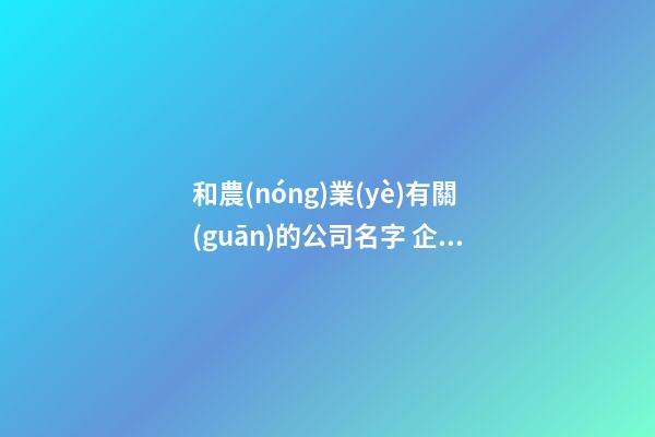 和農(nóng)業(yè)有關(guān)的公司名字 企業(yè)取名有創(chuàng)意吉利,起名之家